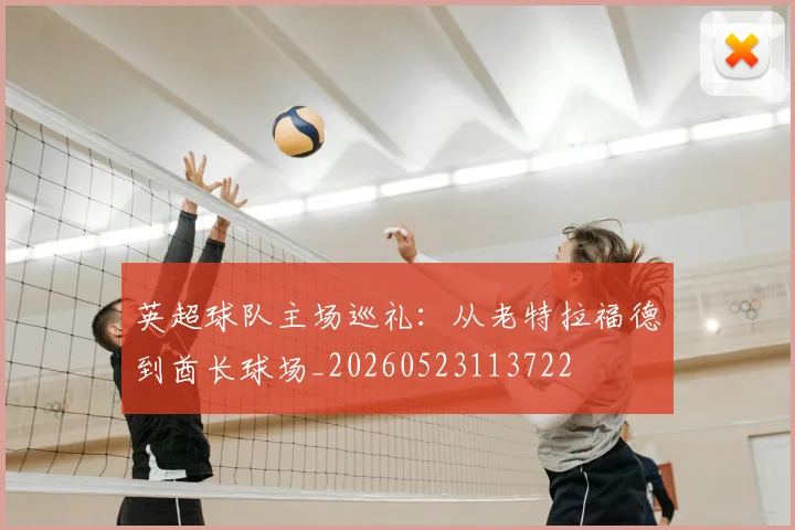 英超球队主场巡礼：从老特拉福德到酋长球场_20260523113722